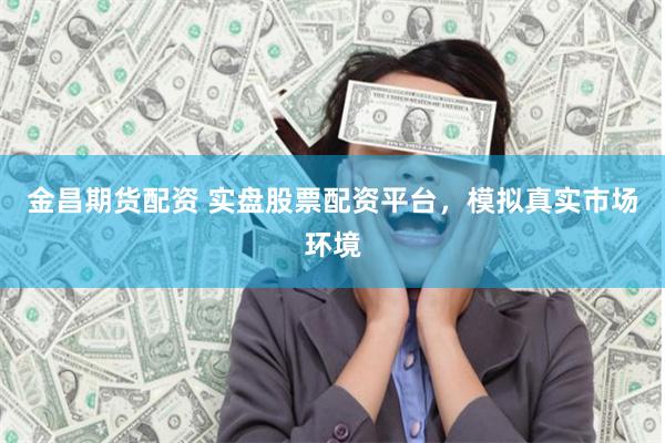 金昌期货配资 实盘股票配资平台，模拟真实市场环境