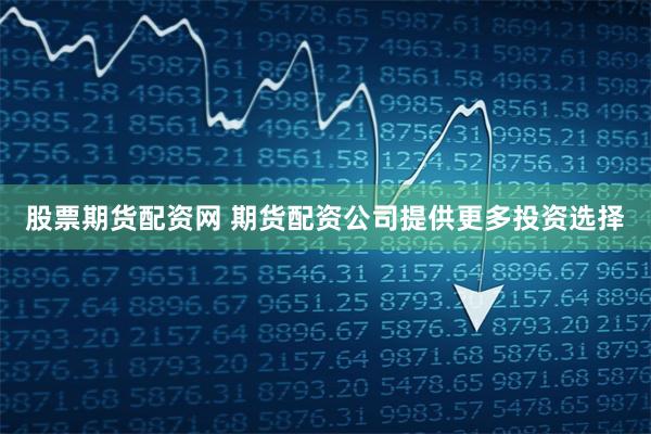 股票期货配资网 期货配资公司提供更多投资选择