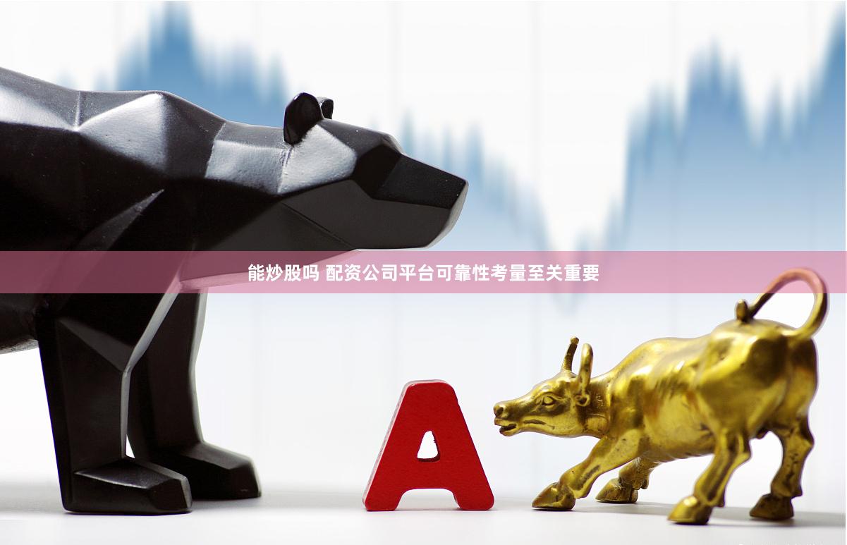能炒股吗 配资公司平台可靠性考量至关重要