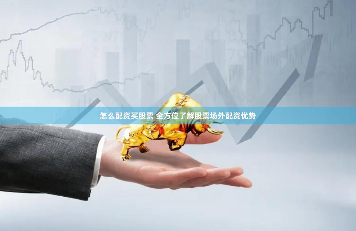 怎么配资买股票 全方位了解股票场外配资优势