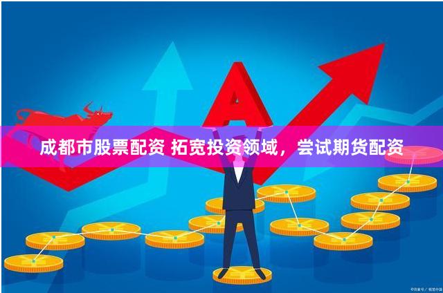 成都市股票配资 拓宽投资领域，尝试期货配资