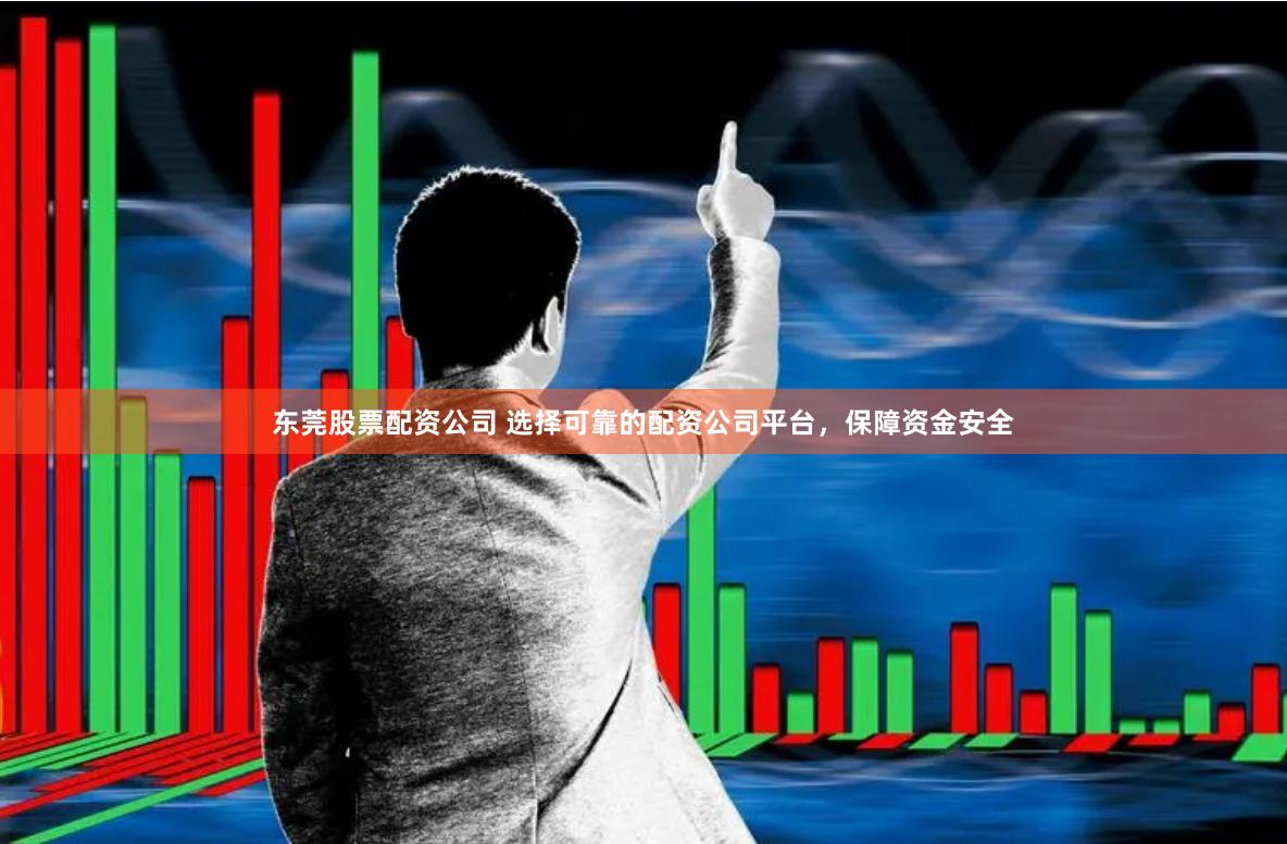 东莞股票配资公司 选择可靠的配资公司平台，保障资金安全