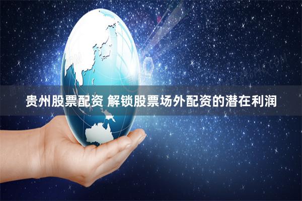 贵州股票配资 解锁股票场外配资的潜在利润