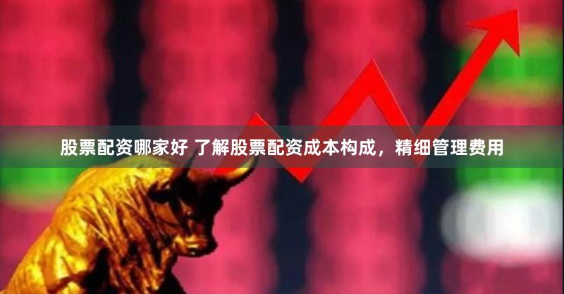 股票配资哪家好 了解股票配资成本构成，精细管理费用