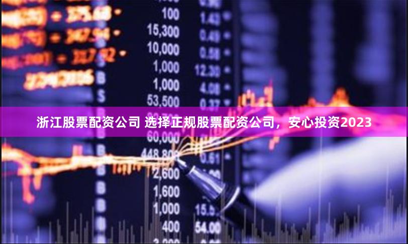 浙江股票配资公司 选择正规股票配资公司，安心投资2023