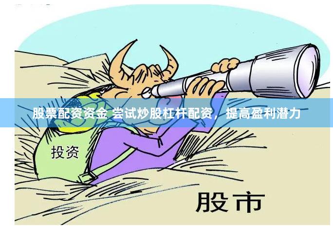 股票配资资金 尝试炒股杠杆配资，提高盈利潜力