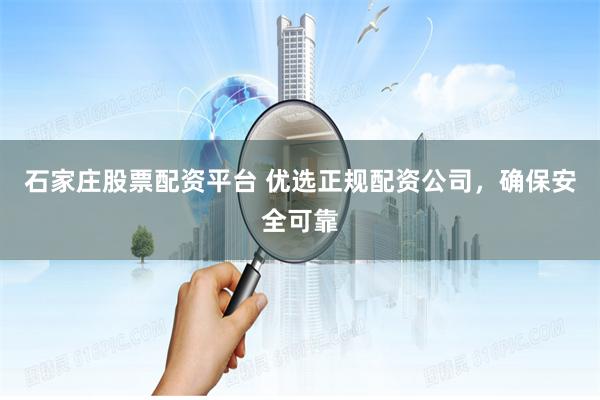 石家庄股票配资平台 优选正规配资公司，确保安全可靠