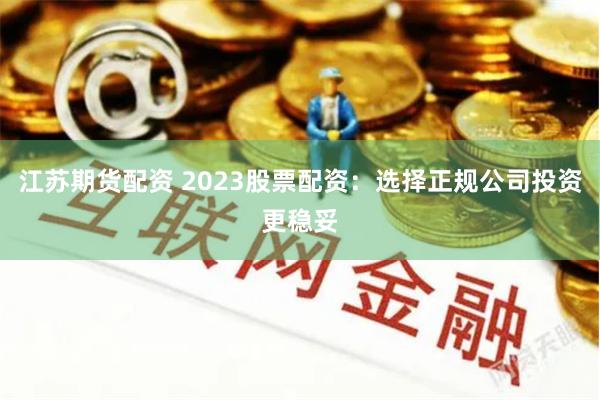 江苏期货配资 2023股票配资：选择正规公司投资更稳妥