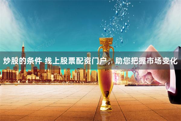 炒股的条件 线上股票配资门户，助您把握市场变化