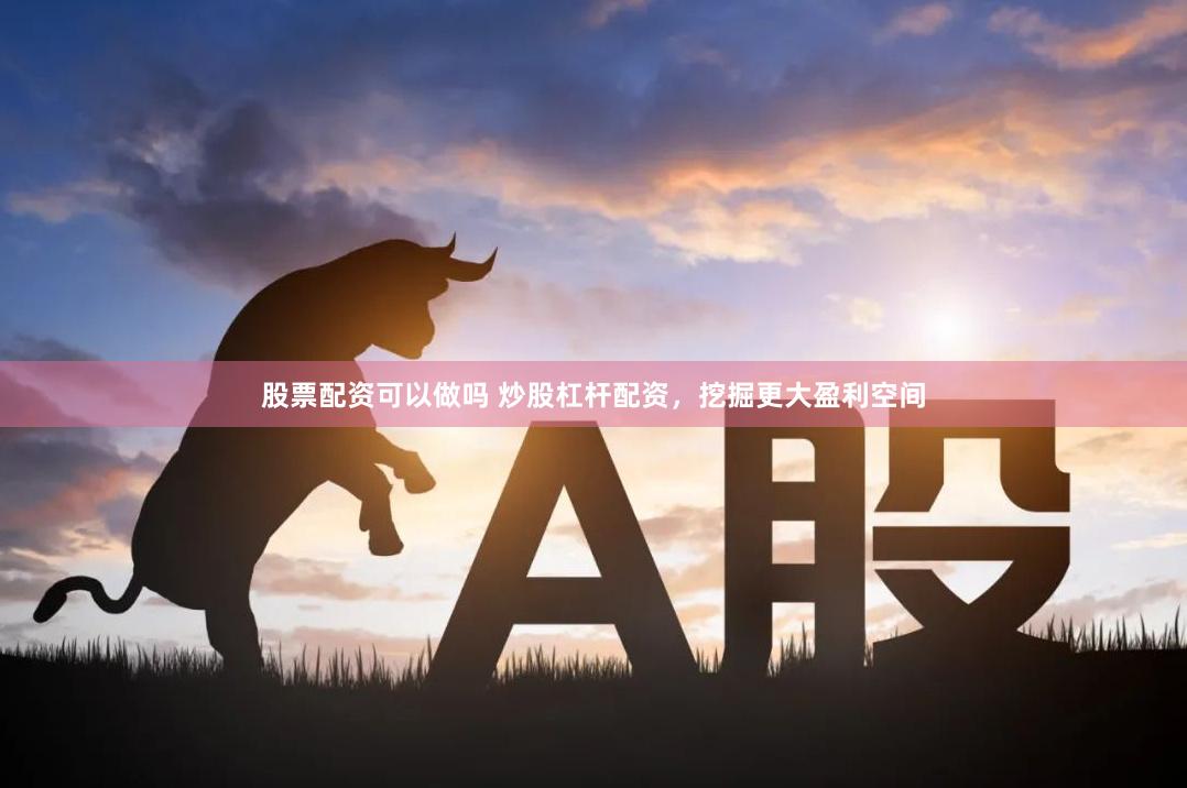 股票配资可以做吗 炒股杠杆配资，挖掘更大盈利空间