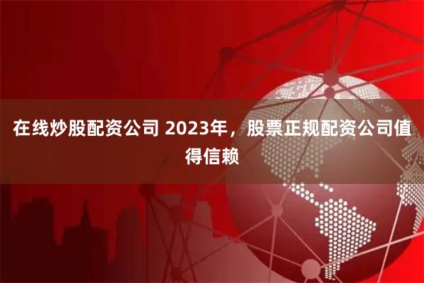 在线炒股配资公司 2023年，股票正规配资公司值得信赖