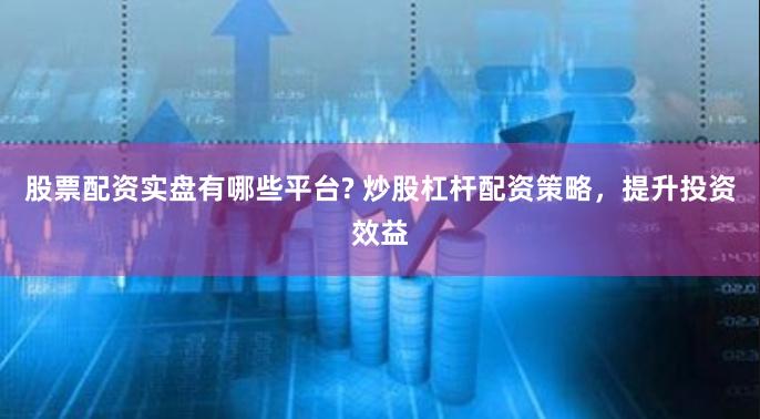 股票配资实盘有哪些平台? 炒股杠杆配资策略，提升投资效益