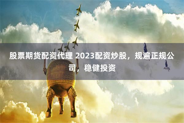 股票期货配资代理 2023配资炒股，规遍正规公司，稳健投资