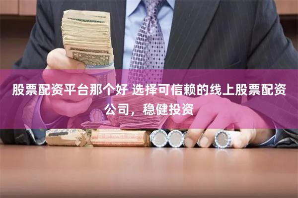股票配资平台那个好 选择可信赖的线上股票配资公司，稳健投资