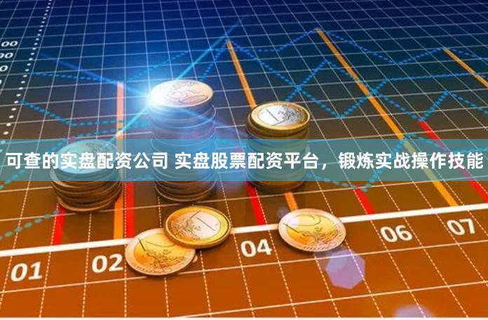 可查的实盘配资公司 实盘股票配资平台，锻炼实战操作技能