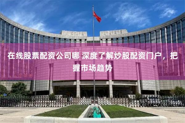 在线股票配资公司哪 深度了解炒股配资门户，把握市场趋势