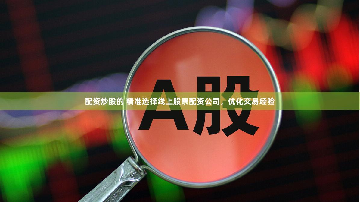 配资炒股的 精准选择线上股票配资公司，优化交易经验