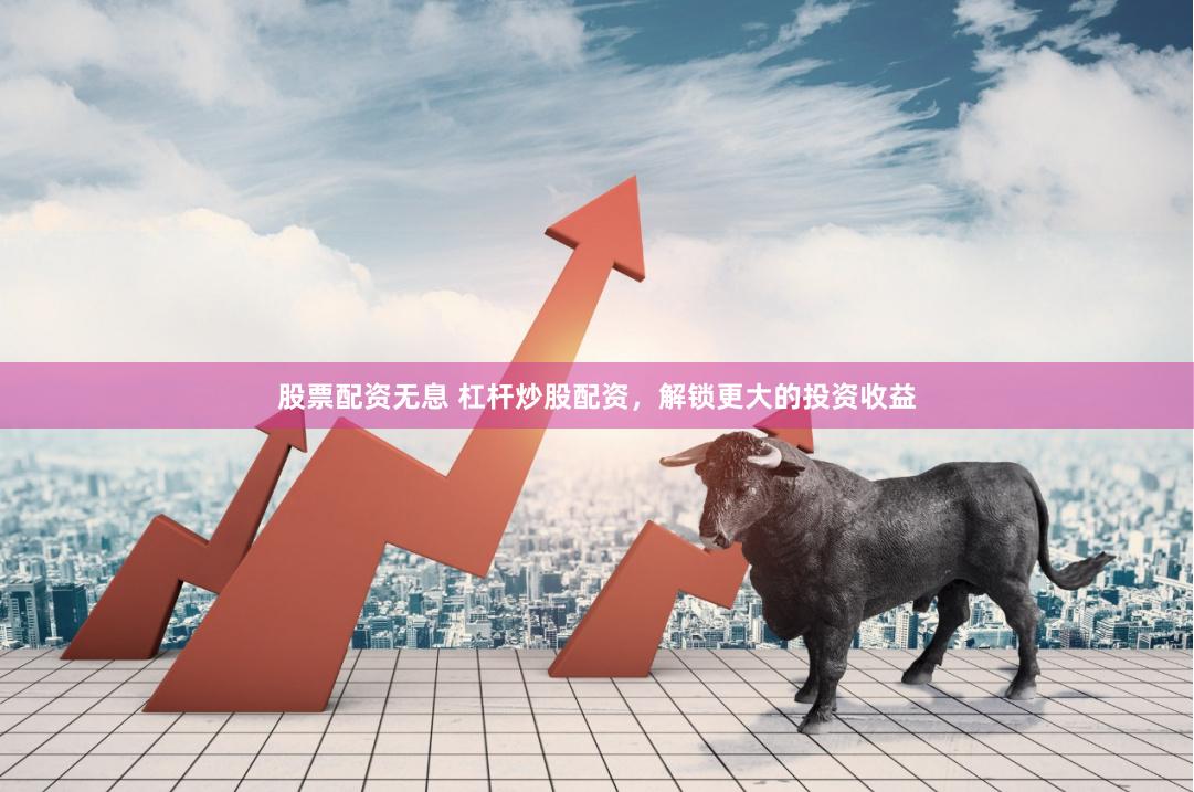 股票配资无息 杠杆炒股配资，解锁更大的投资收益