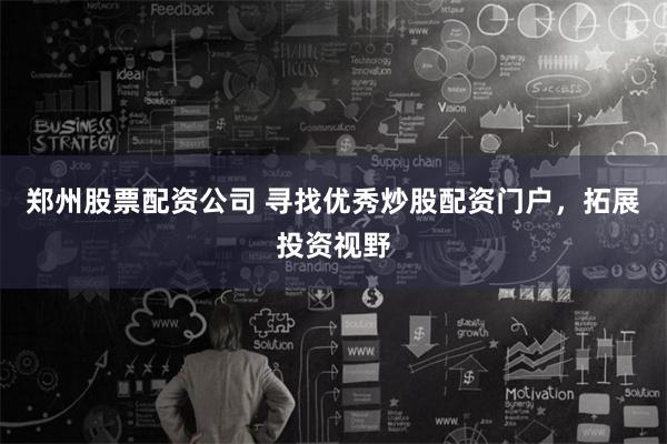 郑州股票配资公司 寻找优秀炒股配资门户，拓展投资视野