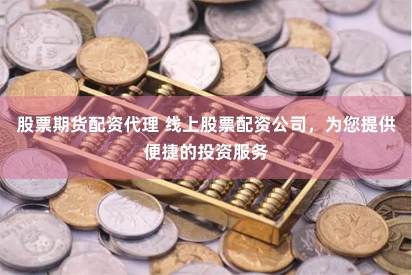 股票期货配资代理 线上股票配资公司，为您提供便捷的投资服务