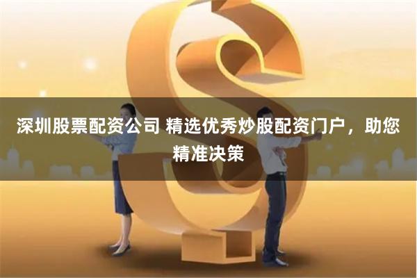 深圳股票配资公司 精选优秀炒股配资门户，助您精准决策