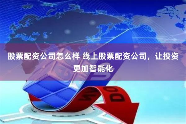 股票配资公司怎么样 线上股票配资公司，让投资更加智能化