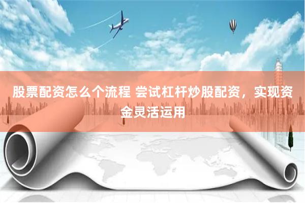 股票配资怎么个流程 尝试杠杆炒股配资，实现资金灵活运用