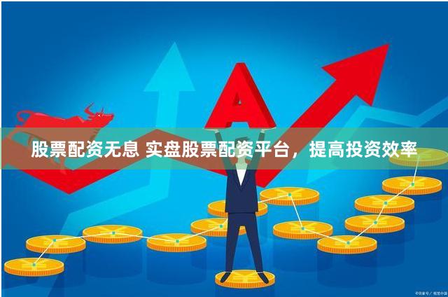 股票配资无息 实盘股票配资平台，提高投资效率