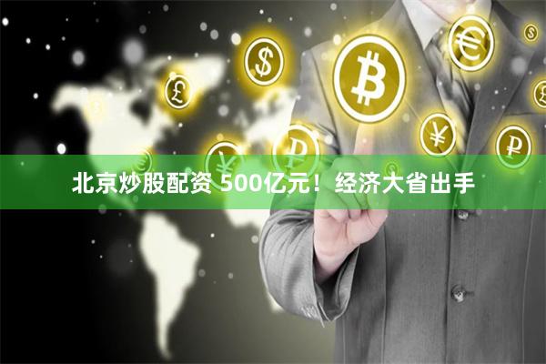 北京炒股配资 500亿元！经济大省出手