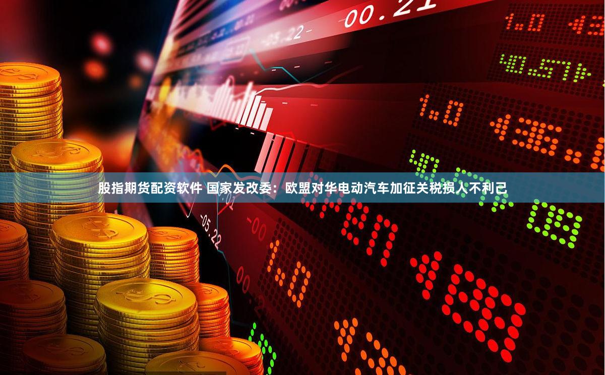 股指期货配资软件 国家发改委：欧盟对华电动汽车加征关税损人不利己