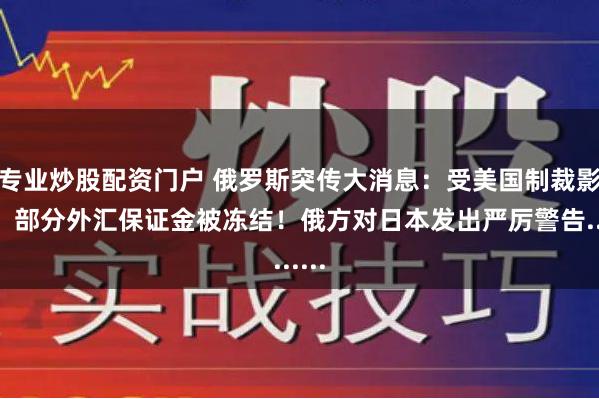 专业炒股配资门户 俄罗斯突传大消息:受美国制裁影响,部分外汇保证金被冻结!俄方对日本发出严厉警告......