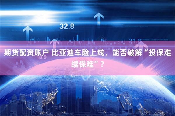 期货配资账户 比亚迪车险上线，能否破解“投保难续保难”？