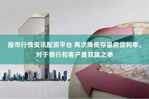 股市行情资讯配资平台 再次降低存量房贷利率，对于银行和客户是双赢之举