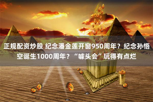 正规配资炒股 纪念潘金莲开窗950周年？纪念孙悟空诞生1000周年？“噱头会”玩得有点烂
