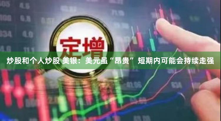 炒股和个人炒股 美银：美元虽“昂贵” 短期内可能会持续走强