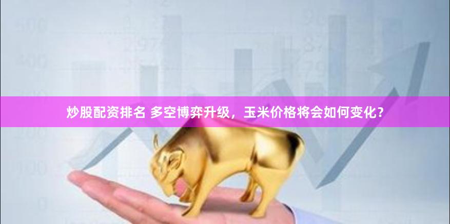 炒股配资排名 多空博弈升级，玉米价格将会如何变化？
