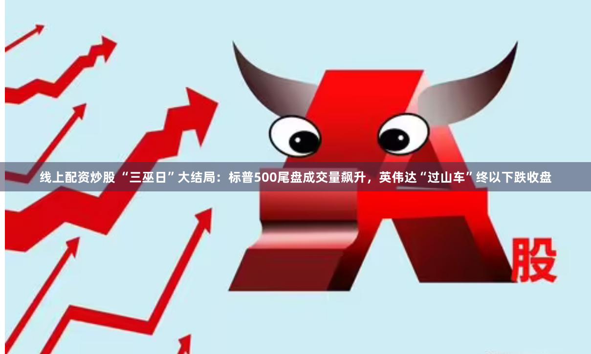 线上配资炒股 “三巫日”大结局：标普500尾盘成交量飙升，英伟达“过山车”终以下跌收盘