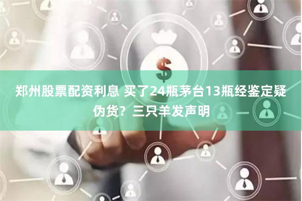 郑州股票配资利息 买了24瓶茅台13瓶经鉴定疑伪货？三只羊发声明