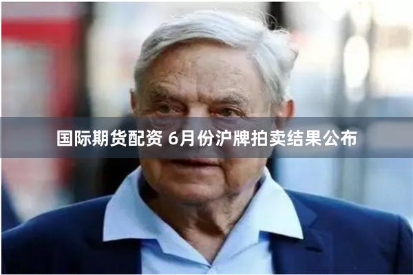 国际期货配资 6月份沪牌拍卖结果公布