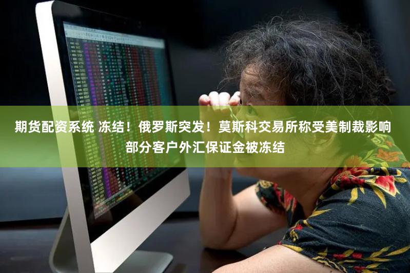 期货配资系统 冻结！俄罗斯突发！莫斯科交易所称受美制裁影响 部分客户外汇保证金被冻结