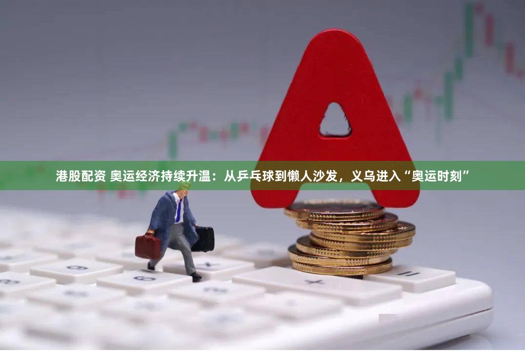港股配资 奥运经济持续升温：从乒乓球到懒人沙发，义乌进入“奥运时刻”