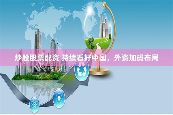 炒股股票配资 持续看好中国，外资加码布局