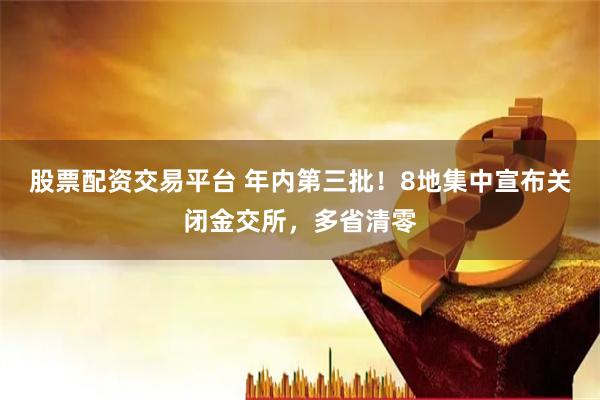 股票配资交易平台 年内第三批！8地集中宣布关闭金交所，多省清零