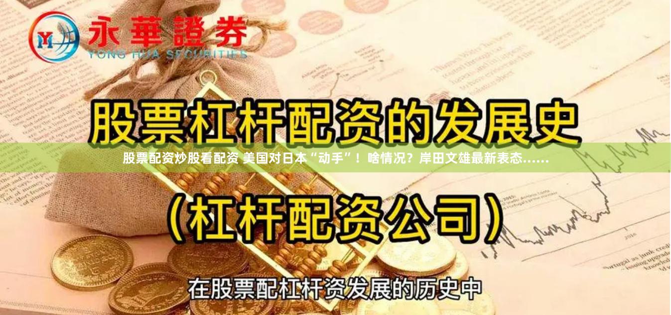 股票配资炒股看配资 美国对日本“动手”！啥情况？岸田文雄最新表态......