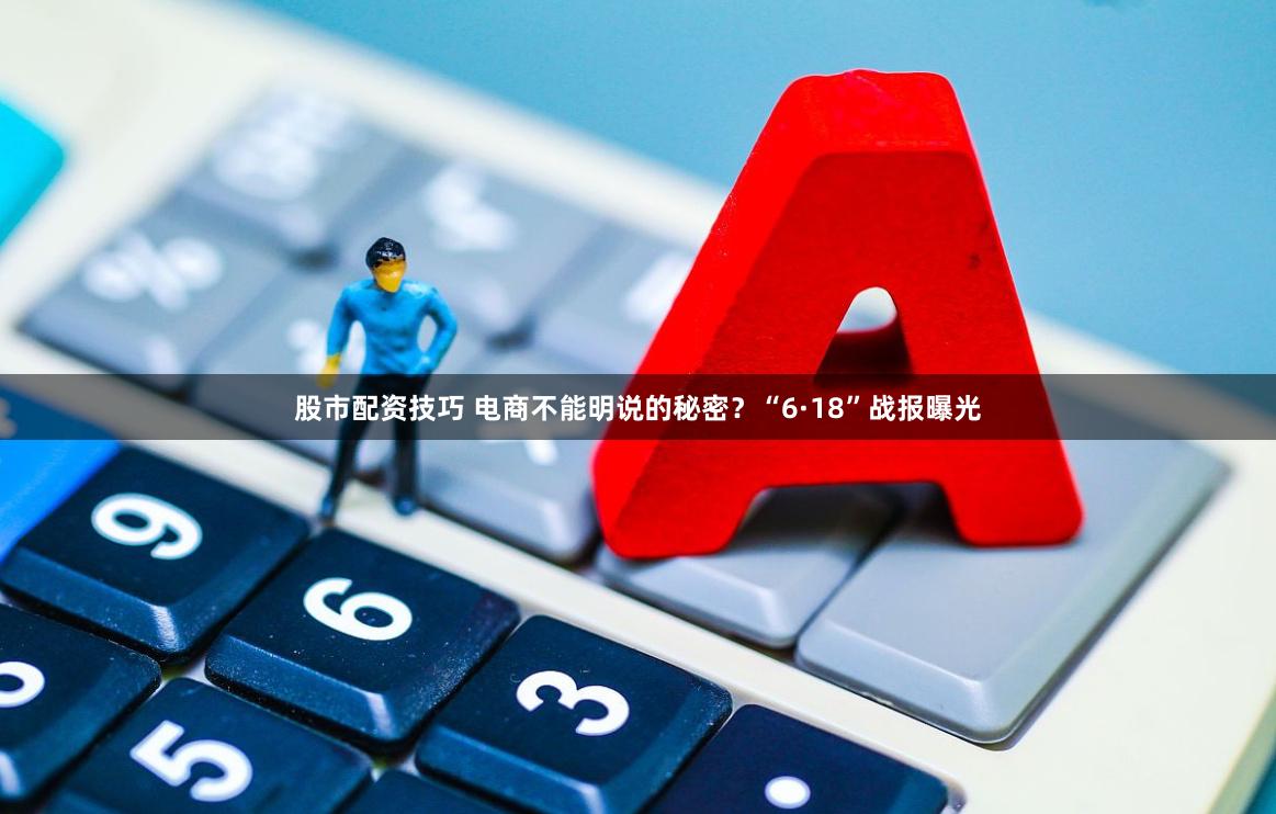 股市配资技巧 电商不能明说的秘密？“6·18”战报曝光