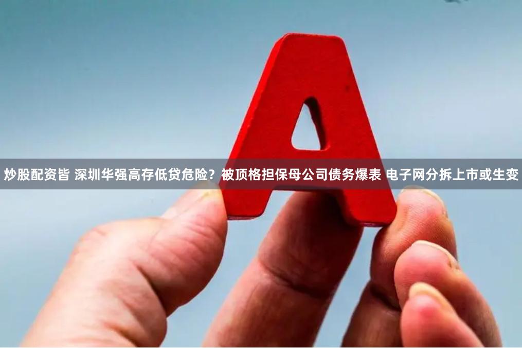 炒股配资皆 深圳华强高存低贷危险？被顶格担保母公司债务爆表 电子网分拆上市或生变