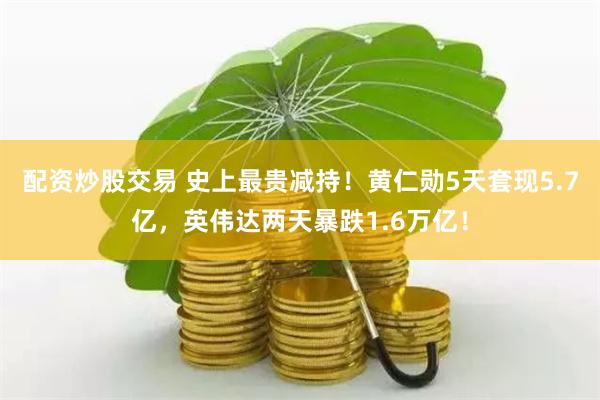 配资炒股交易 史上最贵减持！黄仁勋5天套现5.7亿，英伟达两天暴跌1.6万亿！
