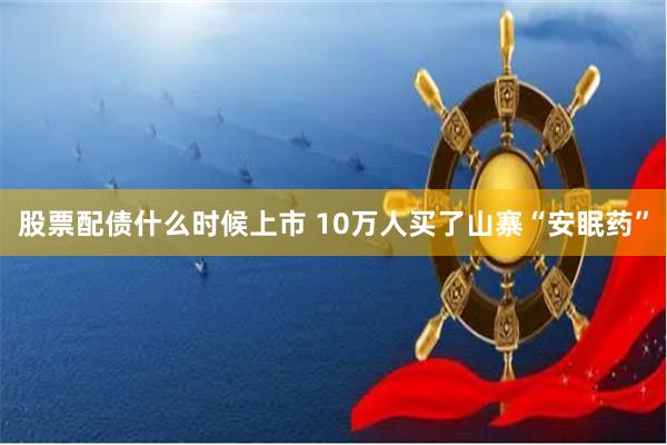 股票配债什么时候上市 10万人买了山寨“安眠药”