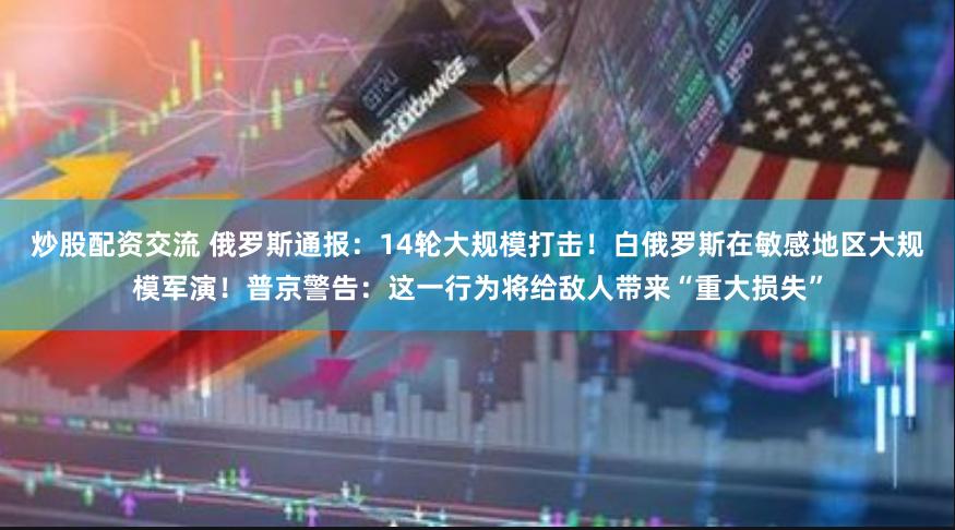 炒股配资交流 俄罗斯通报：14轮大规模打击！白俄罗斯在敏感地区大规模军演！普京警告：这一行为将给敌人带来“重大损失”