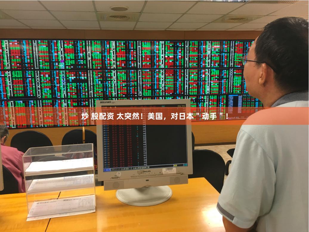 炒 股配资 太突然！美国，对日本＂动手＂！